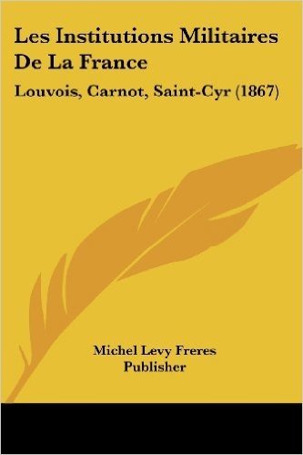 Les Institutions Militaires de La France: Louvois, Carnot, Saint-Cyr (1867)