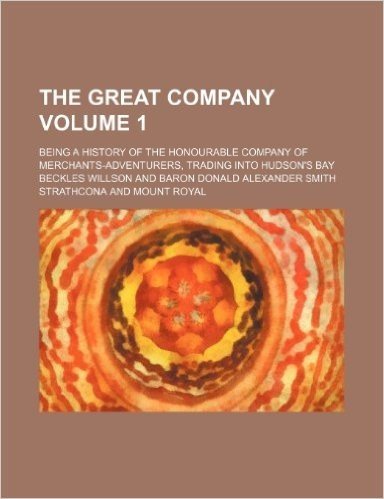 The Great Company Volume 1; Being a History of the Honourable Company of Merchants-Adventurers, Trading Into Hudson's Bay