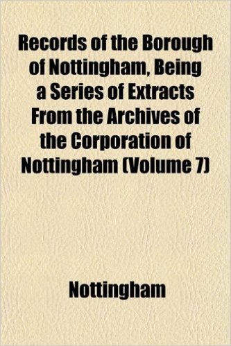 Records of the Borough of Nottingham, Being a Series of Extracts from the Archives of the Corporation of Nottingham (Volume 7)