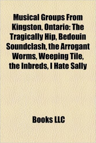Musical Groups from Kingston, Ontario: The Tragically Hip, Bedouin Soundclash, the Arrogant Worms, Weeping Tile, the Inbreds, I Hate Sally