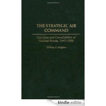 The Strategic Air Command: Evolution and Consolidation of Nuclear Forces, 1945-1955 [Kindle-editie]
