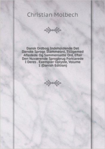 Dansk Ordbog Indeholdende Det Danske Sprogs Stammeord, Tilligemed Afledede Og Sammensatte Ord, Efter Den NuvÃŠrende Sprogbrug Forklarede I Deres . Exempler Oplyste, Volume 1 (Danish Edition)