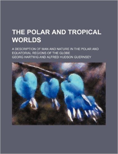 The Polar and Tropical Worlds; A Description of Man and Nature in the Polar and Equatorial Regions of the Globe