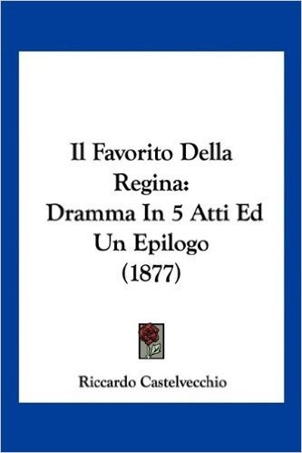 Il Favorito Della Regina: Dramma in 5 Atti Ed Un Epilogo (1877)