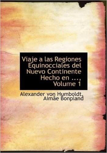 Viaje a Las Regiones Equinocciales del Nuevo Continente Hecho En ..., Volume 1