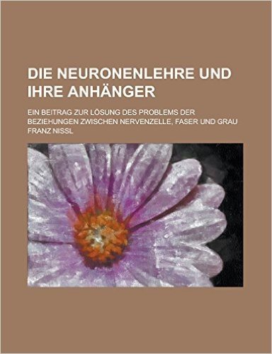 Die Neuronenlehre Und Ihre Anhanger; Ein Beitrag Zur Losung Des Problems Der Beziehungen Zwischen Nervenzelle, Faser Und Grau