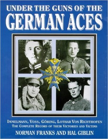 Under the Guns of the German Aces: Immelmann, Voss, Goring, Lothar Von Richthofen--The Complete Record of Their Victories and Victims