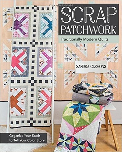 Scrap Patchwork: Traditionally Modern Quilts: Organize Your Stash to Tell Your C Olor Story