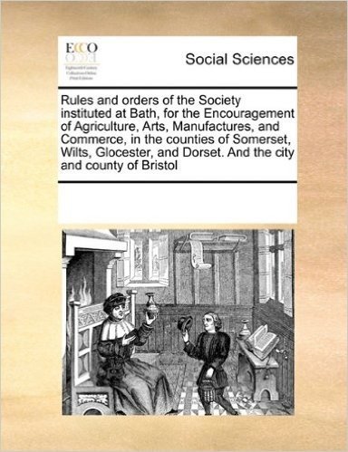 Rules and Orders of the Society Instituted at Bath, for the Encouragement of Agriculture, Arts, Manufactures, and Commerce, in the Counties of ... Dorset. and the City and County of Bristol