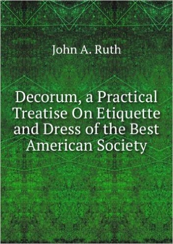 Decorum, a Practical Treatise On Etiquette and Dress of the Best American Society