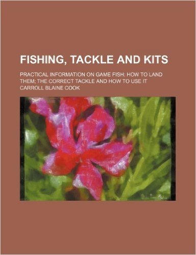 Fishing, Tackle and Kits; Practical Information on Game Fish How to Land Them the Correct Tackle and How to Use It