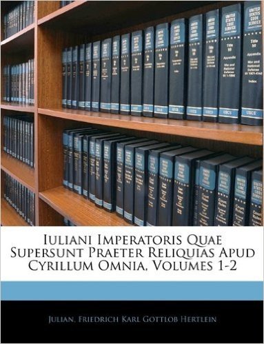 Iuliani Imperatoris Quae Supersunt Praeter Reliquias Apud Cyrillum Omnia, Volumes 1-2