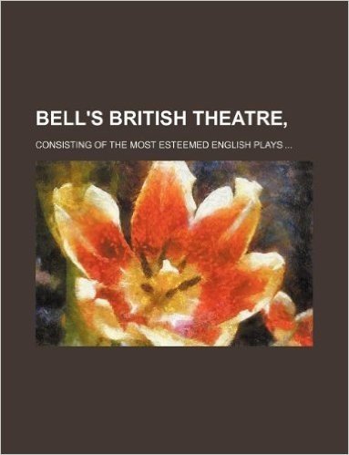 Bell's British Theatre; Consisting of the Most Esteemed English Plays