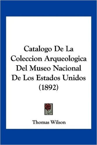 Catalogo de La Coleccion Arqueologica del Museo Nacional de Los Estados Unidos (1892)