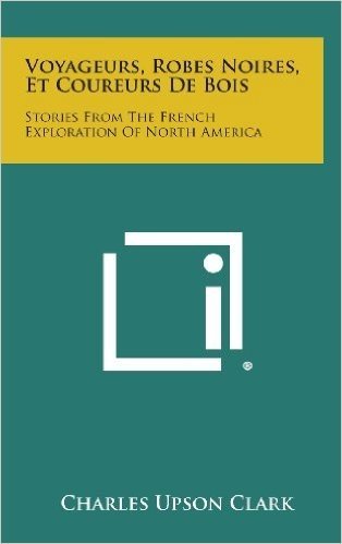Voyageurs, Robes Noires, Et Coureurs de Bois: Stories from the French Exploration of North America