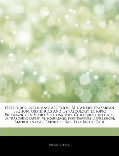 Articles on Obstetrics, Including: Abortion, Midwifery, Caesarean Section, Obstetrics and Gynaecology, Ectopic Pregnancy, in Vitro Fertilisation, Chil