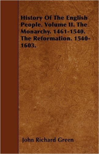 History of the English People. Volume II. the Monarchy. 1461-1540. the Reformation. 1540-1603.