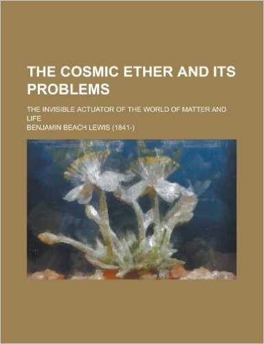The Cosmic Ether and Its Problems; The Invisible Actuator of the World of Matter and Life