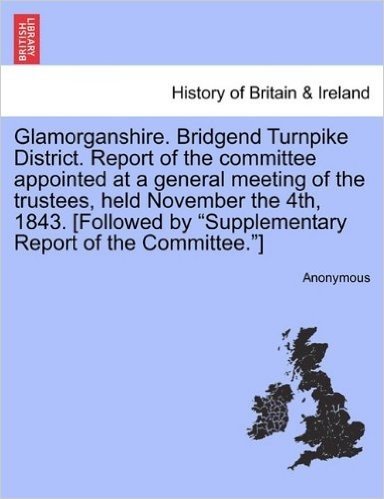 Glamorganshire. Bridgend Turnpike District. Report of the Committee Appointed at a General Meeting of the Trustees, Held November the 4th, 1843. [Foll