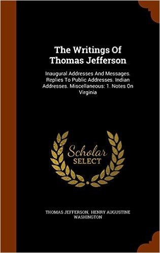 The Writings of Thomas Jefferson: Inaugural Addresses and Messages. Replies to Public Addresses. Indian Addresses. Miscellaneous: 1. Notes on Virginia