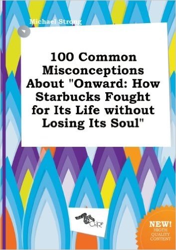 100 Common Misconceptions about Onward: How Starbucks Fought for Its Life Without Losing Its Soul