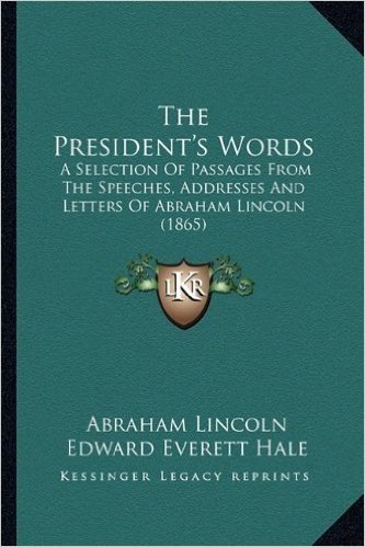 The President's Words the President's Words: A Selection of Passages from the Speeches, Addresses and Leta Selection of Passages from the Speeches, ... Lincoln (1865) Ters of Abraham Lincoln (1865)