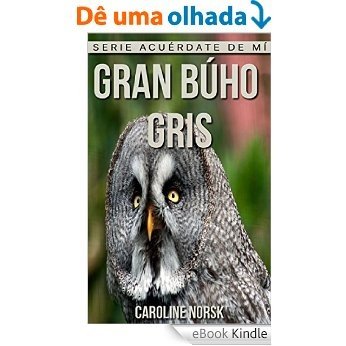 Gran búho gris: Libro de imágenes asombrosas y datos curiosos sobre los Gran búho gris para niños (Serie Acuérdate de mí) (Spanish Edition) [eBook Kindle]