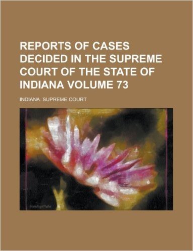Reports of Cases Decided in the Supreme Court of the State of Indiana Volume 73