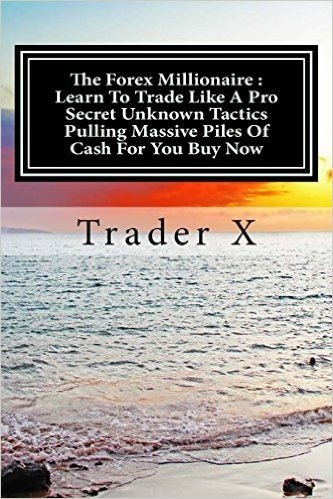 The Forex Millionaire: Learn to Trade Like a Pro Secret Unknown Tactics Pulling Massive Piles of Cash for You Buy Now: Escape 9-5, Live Anywhere, Join the New Rich