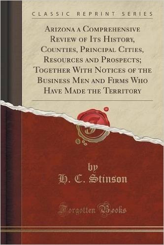 Arizona a Comprehensive Review of Its History, Counties, Principal Cities, Resources and Prospects; Together with Notices of the Business Men and Firm