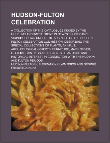 Hudson-Fulton Celebration; A Collection of the Catalogues Issued by the Museums and Institutions in New York City and Vicinity. Shown Under the Auspic