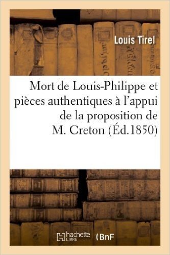 Mort de Louis-Philippe Et Pieces Authentiques A L'Appui de La Proposition de L'Honorable M. Creton: (De La Somme) Pour Le Rappel Des Princes de La Mai