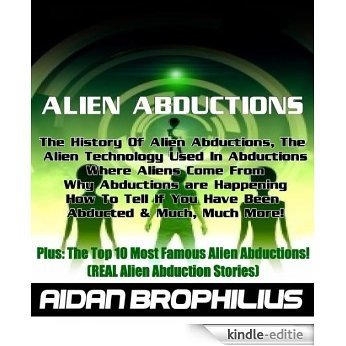 ALIEN ABDUCTIONS - The History Of Alien Abductions, Where Aliens Come From, Why Alien Abductions Are Happening & Much More. Plus The Top 10 Most Famous Alien Abductions! (English Edition) [Kindle-editie]