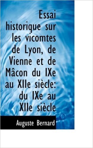 Essai Historique Sur Les Vicomtes de Lyon, de Vienne Et de M Con Du Ixe Au Xiie Si Cle