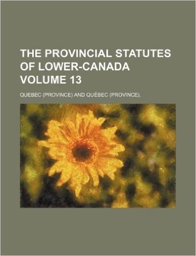 The Provincial Statutes of Lower-Canada Volume 13