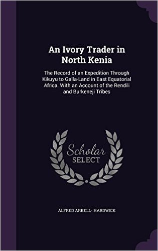 An Ivory Trader in North Kenia: The Record of an Expedition Through Kikuyu to Galla-Land in East Equatorial Africa. with an Account of the Rendili and Burkeneji Tribes