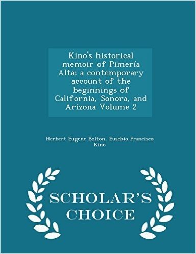 Kino's Historical Memoir of Pimeria Alta; A Contemporary Account of the Beginnings of California, Sonora, and Arizona Volume 2 - Scholar's Choice Edit