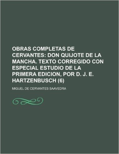 Obras Completas de Cervantes (6); Don Quijote de La Mancha. Texto Corregido Con Especial Estudio de La Primera Edicion, Por D. J. E. Hartzenbusch