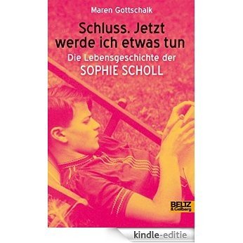 Schluss. Jetzt werde ich etwas tun: Die Lebensgeschichte der Sophie Scholl (Beltz & Gelberg - Biographie) (German Edition) [Kindle-editie]