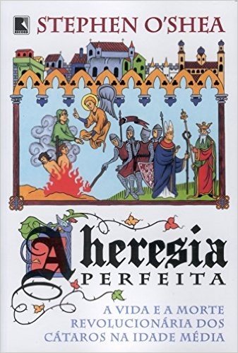 A Heresia Perfeita. A Vida E A Morte Revolucionária Dos Cátaros Na Idade Média