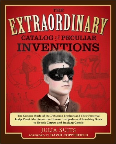 The Extraordinary Catalog of Peculiar Inventions: The Curious World of the Demoulin Brothers and Their Fraternal Lodge Prank Machi nes - from Human Centipedes ... Goats to ElectricCarpets and SmokingC