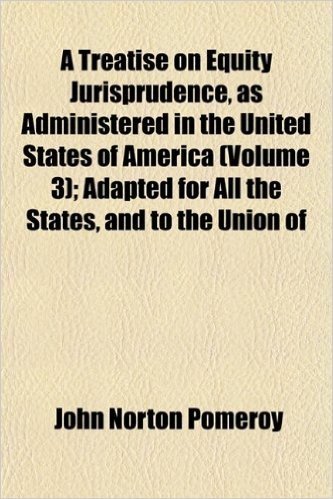A Treatise on Equity Jurisprudence, as Administered in the United States of America (Volume 3); Adapted for All the States, and to the Union of