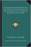 Religious Denominations of the World, with Sketches of the Freligious Denominations of the World, with Sketches of the Founders of the Various ... Ounders of the Various Religious Sects (1860)