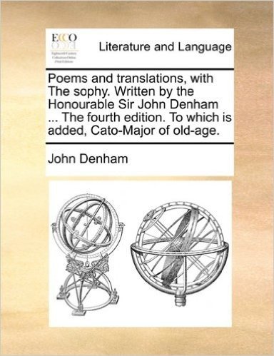 Poems and Translations, with the Sophy. Written by the Honourable Sir John Denham ... the Fourth Edition. to Which Is Added, Cato-Major of Old-Age.
