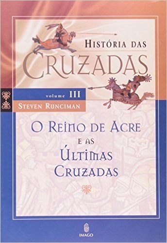 Historia Das Cruzadas. O Reino De Acre E As Ultimas Cruzadas - Volume 3