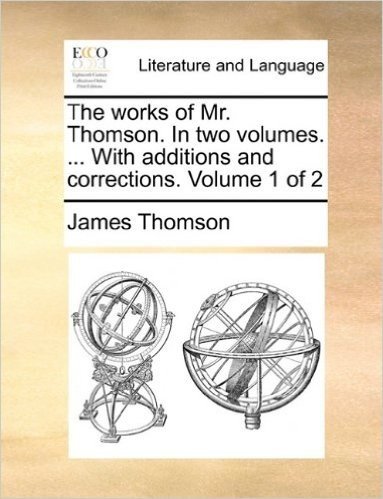 The Works of Mr. Thomson. in Two Volumes. ... with Additions and Corrections. Volume 1 of 2