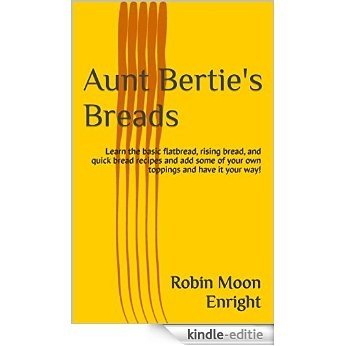 Aunt Bertie's Breads: Learn the basic flatbread, rising bread, quick bread recipes; add some of your own toppings and have it your way! (Aunt Bertie's Cookbooks Book 2) (English Edition) [Kindle-editie]