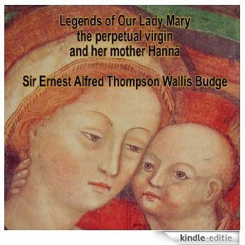 Legends of Our Lady Mary the perpetual virgin and her mother Hannâ by Sir Ernest Alfred Thompson Wallis Budge (English Edition) [Kindle-editie]