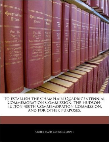 To Establish the Champlain Quadricentennial Commemoration Commission, the Hudson-Fulton 400th Commemoration Commission, and for Other Purposes.