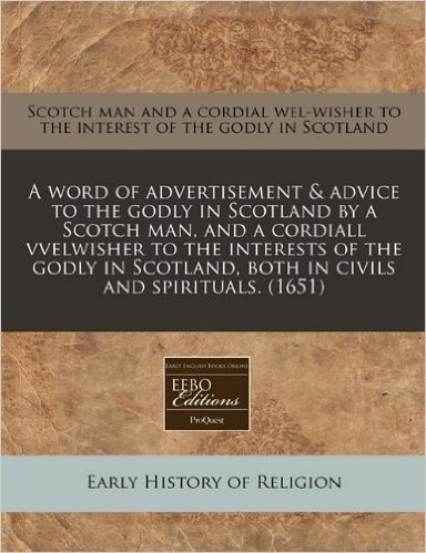 A   Word of Advertisement & Advice to the Godly in Scotland by a Scotch Man, and a Cordiall Vvelwisher to the Interests of the Godly in Scotland, Both